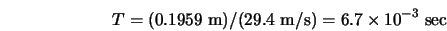\begin{displaymath} T = (0.1959 \; \mbox{m})/(29.4 \; \mbox{m/s}) = 6.7 \times 10^{-3} \; \mbox{sec} \end{displaymath}