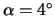 $\alpha = 4^{\circ}$